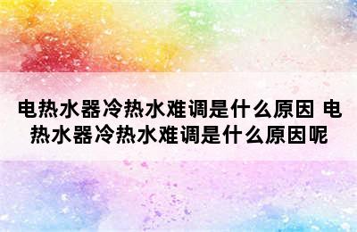 电热水器冷热水难调是什么原因 电热水器冷热水难调是什么原因呢